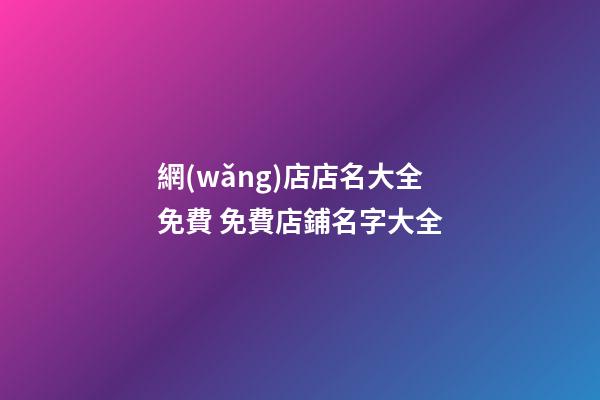 網(wǎng)店店名大全免費 免費店鋪名字大全